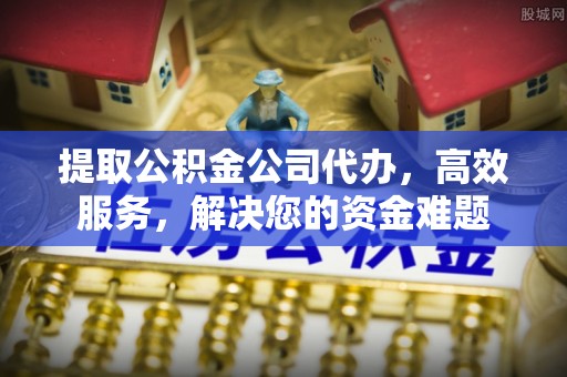 快速提取公积金公司代办，高效服务，解决您的资金难题