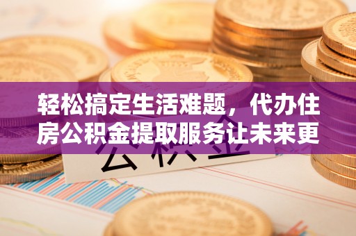 快速轻松搞定生活难题，代办住房公积金提取服务让未来更安心