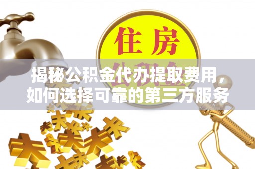 快速揭秘公积金代办提取费用，如何选择可靠的第三方服务