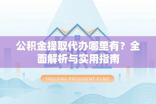 快速公积金提取代办哪里有？全面解析与实用指南