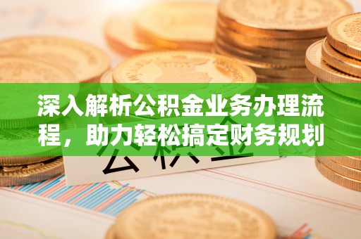 快速深入解析公积金业务办理流程，助力轻松搞定财务规划