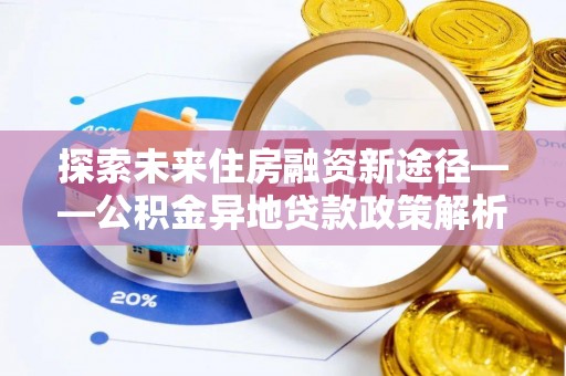 快速探索未来住房融资新途径——公积金异地贷款政策解析与实践