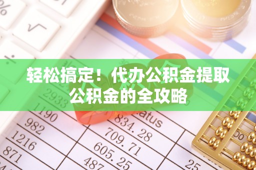 快速轻松搞定！代办公积金提取公积金的全攻略