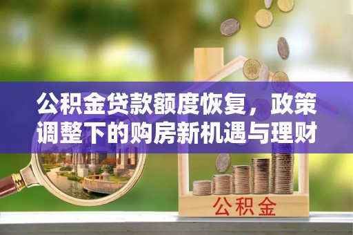 快速公积金贷款额度恢复，政策调整下的购房新机遇与理财规划