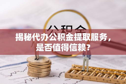 快速揭秘代办公积金提取服务，是否值得信赖？