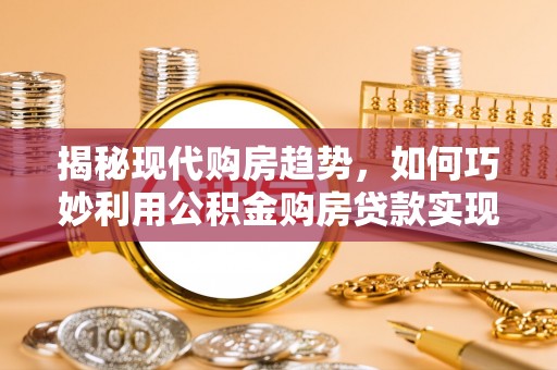 快速揭秘现代购房趋势，如何巧妙利用公积金购房贷款实现置业梦想