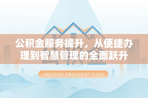 快速公积金服务提升，从便捷办理到智慧管理的全面跃升