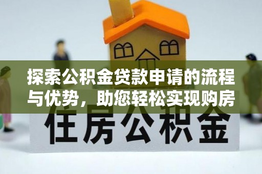 快速探索公积金贷款申请的流程与优势，助您轻松实现购房梦想
