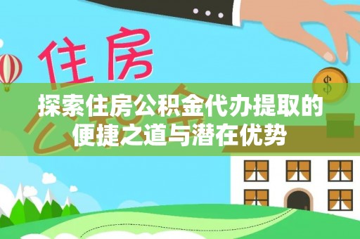 快速探索住房公积金代办提取的便捷之道与潜在优势