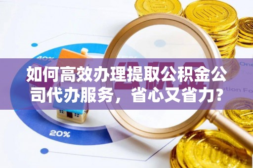 快速如何高效办理提取公积金公司代办服务，省心又省力？