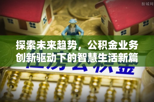 快速探索未来趋势，公积金业务创新驱动下的智慧生活新篇章