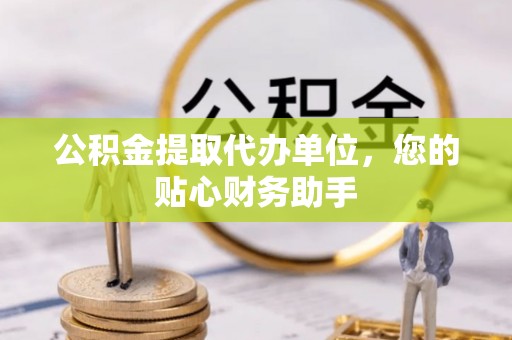 快速公积金提取代办单位，您的贴心财务助手