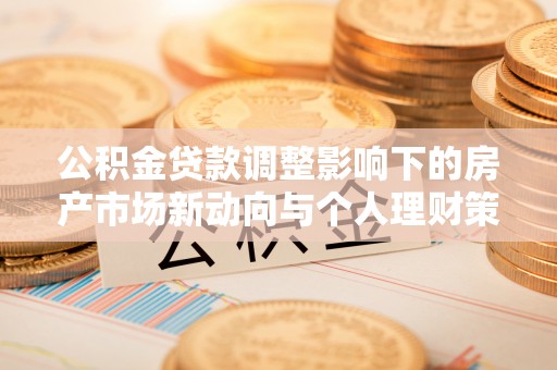 快速公积金贷款调整影响下的房产市场新动向与个人理财策略