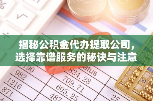 快速揭秘公积金代办提取公司，选择靠谱服务的秘诀与注意事项