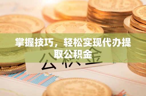 快速掌握技巧，轻松实现代办提取公积金