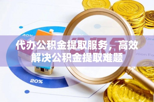 快速代办公积金提取服务，高效解决公积金提取难题