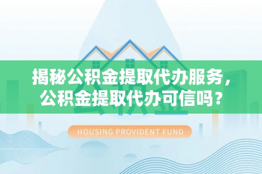 快速揭秘公积金提取代办服务，公积金提取代办可信吗？