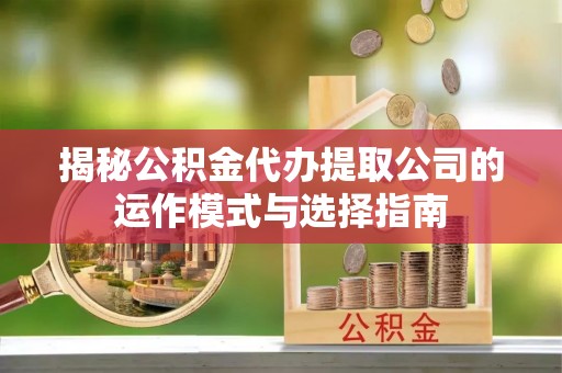 快速揭秘公积金代办提取公司的运作模式与选择指南