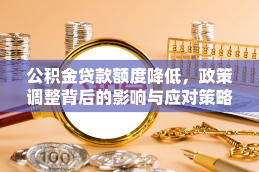 快速公积金贷款额度降低，政策调整背后的影响与应对策略