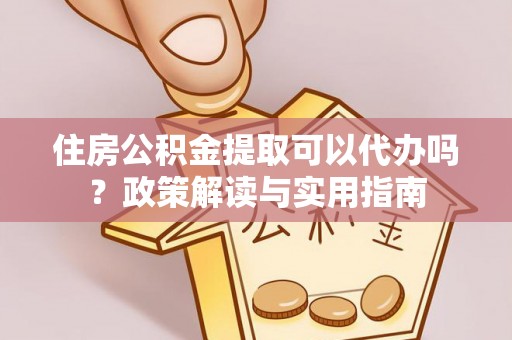 快速住房公积金提取可以代办吗？政策解读与实用指南