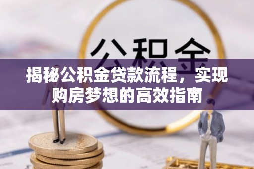 快速揭秘公积金贷款流程，实现购房梦想的高效指南