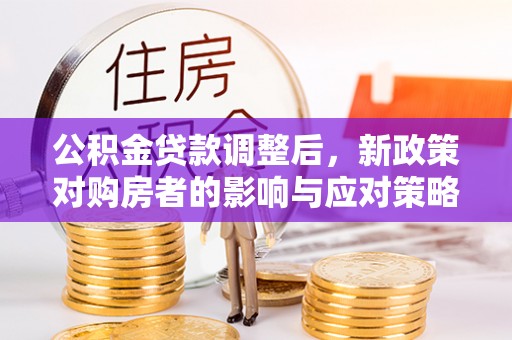 快速公积金贷款调整后，新政策对购房者的影响与应对策略