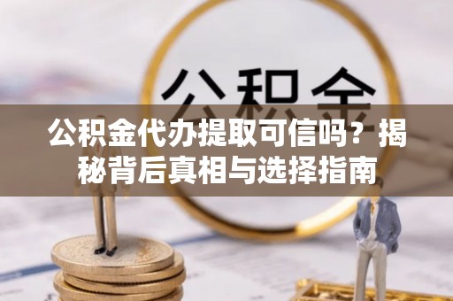 快速公积金代办提取可信吗？揭秘背后真相与选择指南
