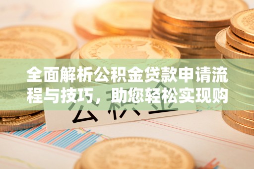 快速全面解析公积金贷款申请流程与技巧，助您轻松实现购房梦想
