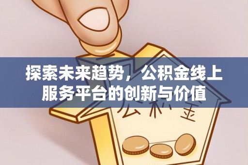 快速探索未来趋势，公积金线上服务平台的创新与价值