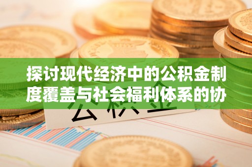 快速探讨现代经济中的公积金制度覆盖与社会福利体系的协同发展