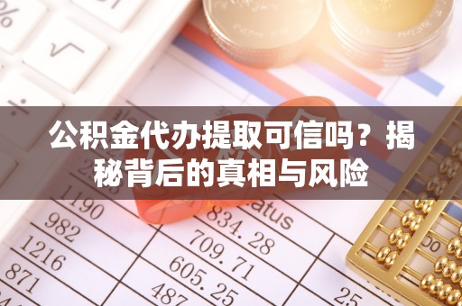 快速公积金代办提取可信吗？揭秘背后的真相与风险