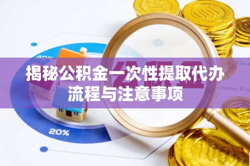 快速揭秘公积金一次性提取代办流程与注意事项