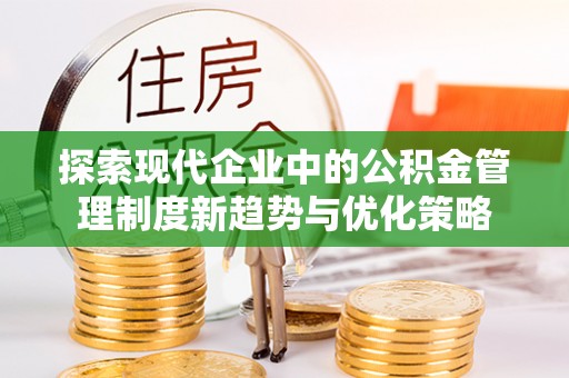 快速探索现代企业中的公积金管理制度新趋势与优化策略