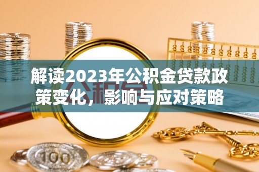 快速解读2023年公积金贷款政策变化，影响与应对策略