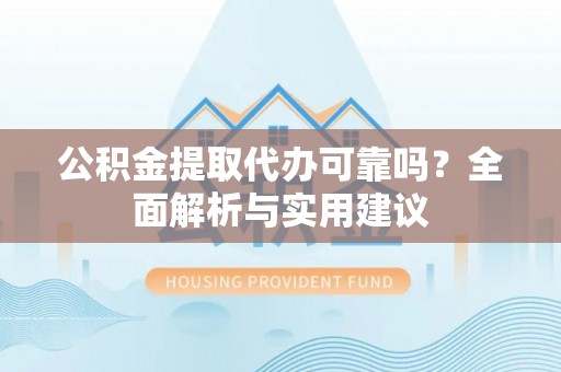 快速公积金提取代办可靠吗？全面解析与实用建议