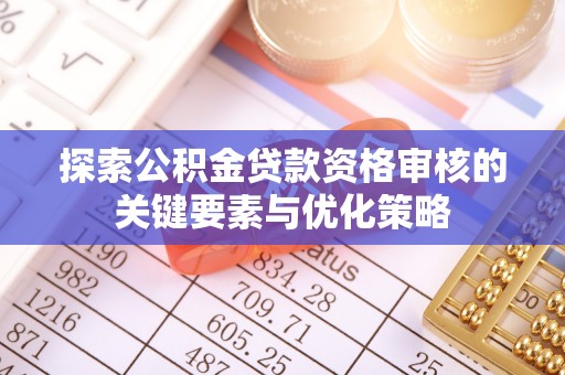 快速探索公积金贷款资格审核的关键要素与优化策略