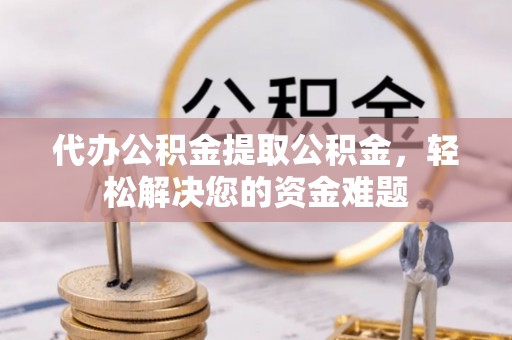 快速代办公积金提取公积金，轻松解决您的资金难题