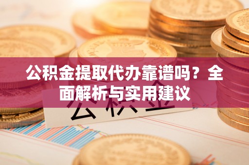 快速公积金提取代办靠谱吗？全面解析与实用建议