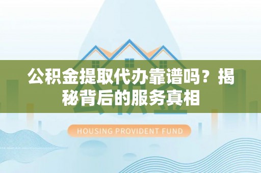 快速公积金提取代办靠谱吗？揭秘背后的服务真相