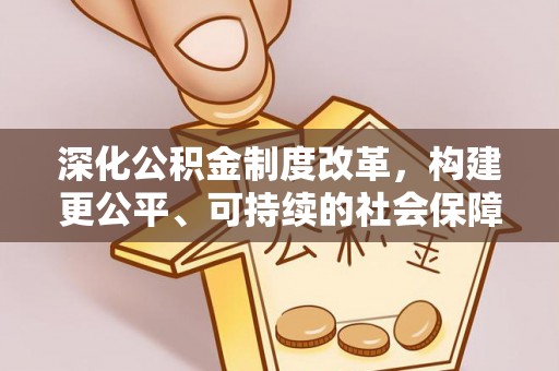 快速深化公积金制度改革，构建更公平、可持续的社会保障体系