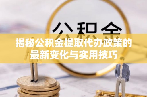 快速揭秘公积金提取代办政策的最新变化与实用技巧