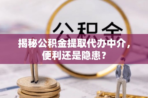 快速揭秘公积金提取代办中介，便利还是隐患？