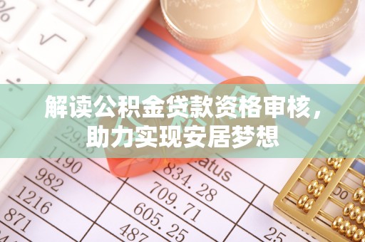快速解读公积金贷款资格审核，助力实现安居梦想