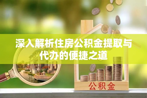 快速深入解析住房公积金提取与代办的便捷之道