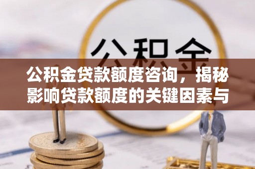 快速公积金贷款额度咨询，揭秘影响贷款额度的关键因素与实用攻略