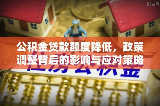 快速公积金贷款额度降低，政策调整背后的影响与应对策略