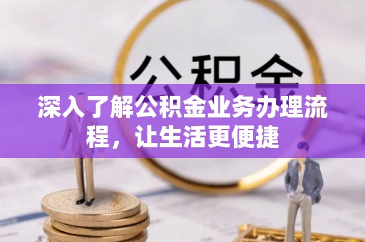 快速深入了解公积金业务办理流程，让生活更便捷