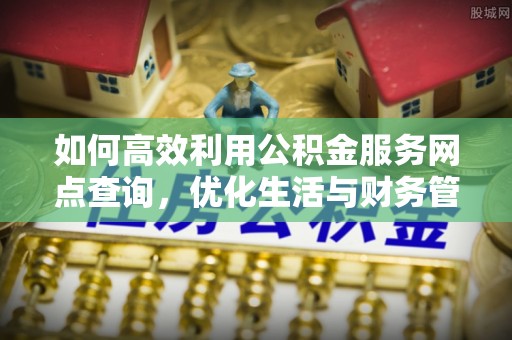 快速如何高效利用公积金服务网点查询，优化生活与财务管理