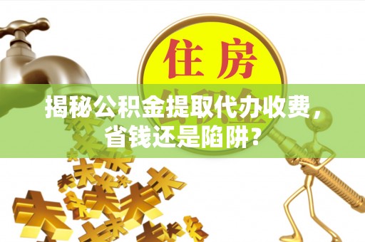 快速揭秘公积金提取代办收费，省钱还是陷阱？