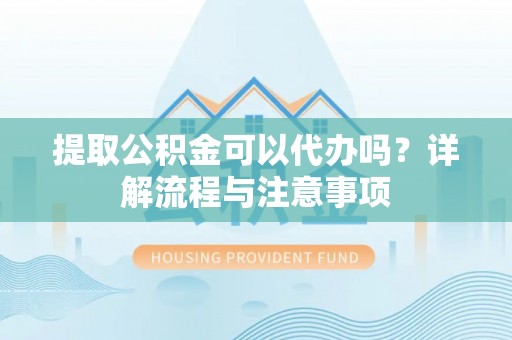 快速提取公积金可以代办吗？详解流程与注意事项
